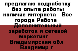 предлагаю подработку без опыта работы,наличие интернета - Все города Работа » Дополнительный заработок и сетевой маркетинг   . Владимирская обл.,Владимир г.